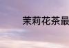 茉莉花茶最贵的多少钱一斤