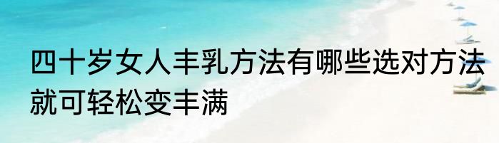 四十岁女人丰乳方法有哪些选对方法就可轻松变丰满