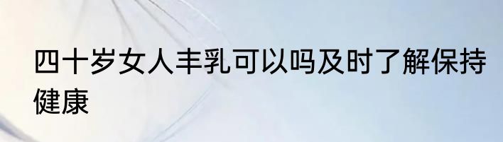 四十岁女人丰乳可以吗及时了解保持健康