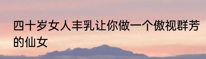 四十岁女人丰乳让你做一个傲视群芳的仙女