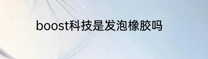 boost科技是发泡橡胶吗