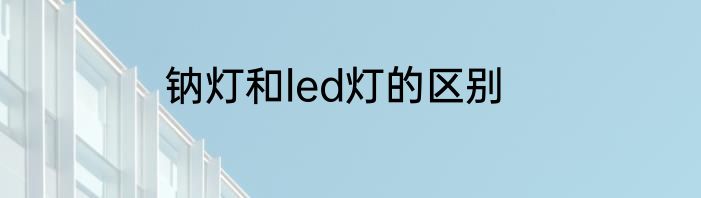 钠灯和led灯的区别
