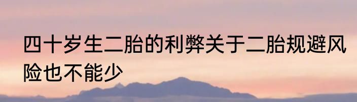 四十岁生二胎的利弊关于二胎规避风险也不能少