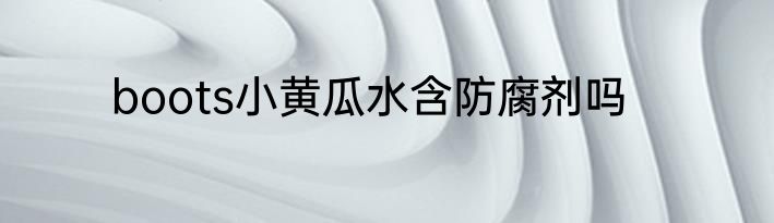 boots小黄瓜水含防腐剂吗