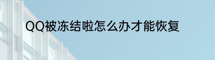 QQ被冻结啦怎么办才能恢复
