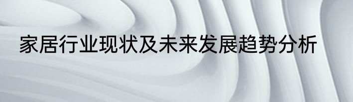 家居行业现状及未来发展趋势分析