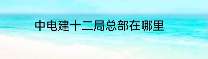 中电建十二局总部在哪里