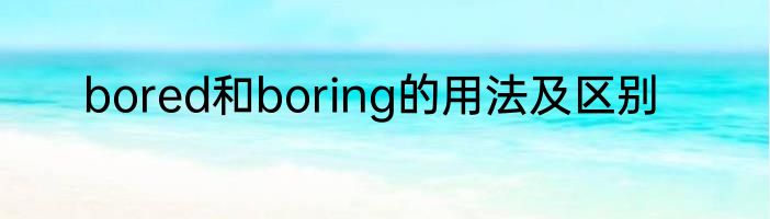 bored和boring的用法及区别