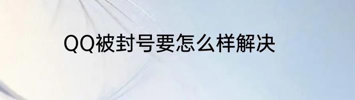 QQ被封号要怎么样解决
