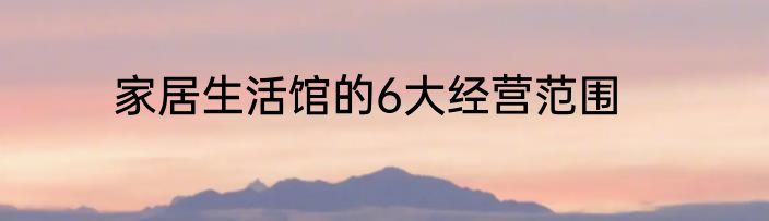 家居生活馆的6大经营范围