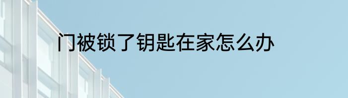 门被锁了钥匙在家怎么办