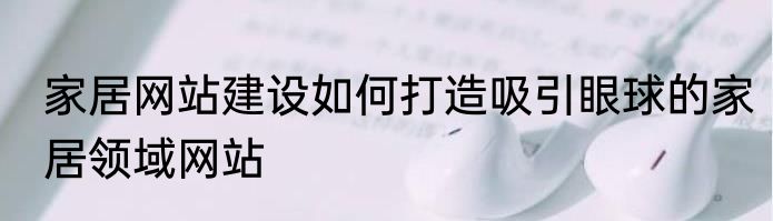 家居网站建设如何打造吸引眼球的家居领域网站