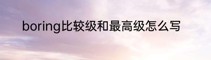 boring比较级和最高级怎么写
