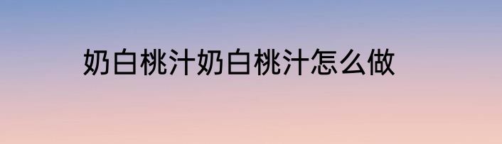奶白桃汁奶白桃汁怎么做
