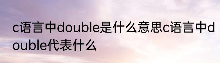 c语言中double是什么意思c语言中double代表什么