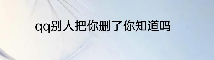 qq别人把你删了你知道吗