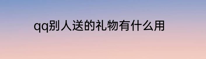 qq别人送的礼物有什么用