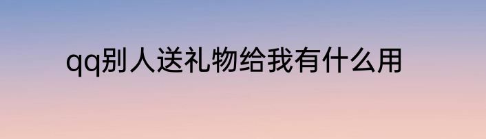qq别人送礼物给我有什么用