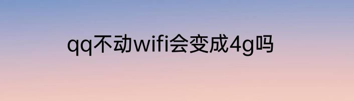 qq不动wifi会变成4g吗