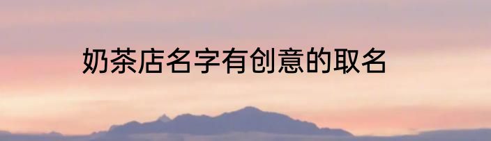 奶茶店名字有创意的取名