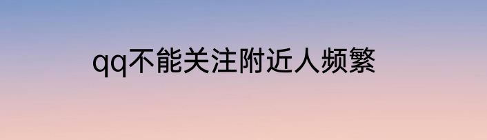 qq不能关注附近人频繁