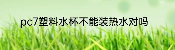 pc7塑料水杯不能装热水对吗