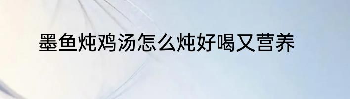 墨鱼炖鸡汤怎么炖好喝又营养
