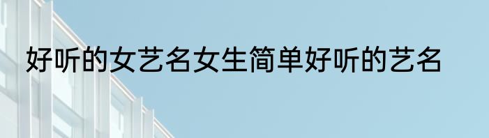好听的女艺名女生简单好听的艺名