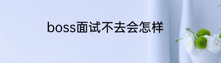boss面试不去会怎样