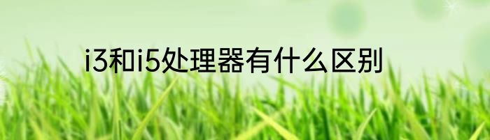 i3和i5处理器有什么区别