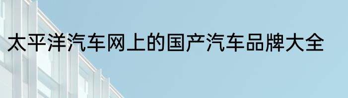 太平洋汽车网上的国产汽车品牌大全