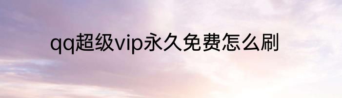 qq超级vip永久免费怎么刷