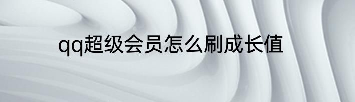 qq超级会员怎么刷成长值