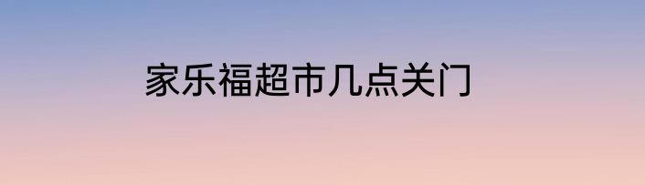 家乐福超市几点关门