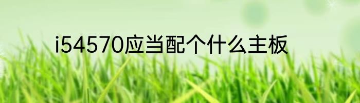 i54570应当配个什么主板