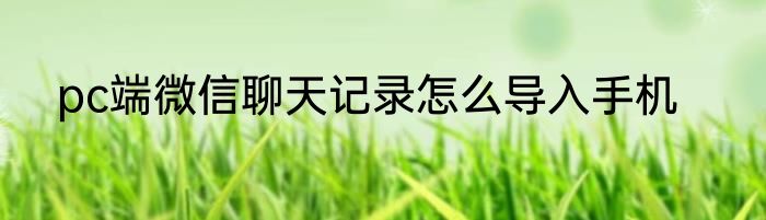 pc端微信聊天记录怎么导入手机