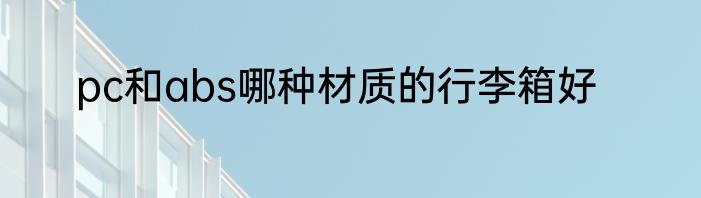 pc和abs哪种材质的行李箱好