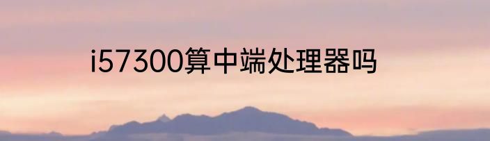 i57300算中端处理器吗