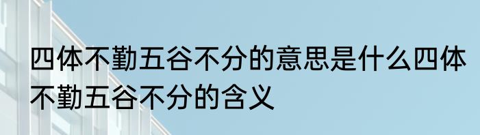 四体不勤五谷不分的意思是什么四体不勤五谷不分的含义