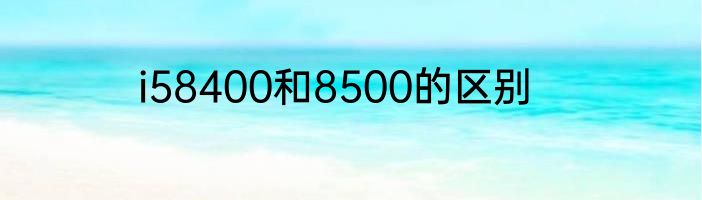 i58400和8500的区别