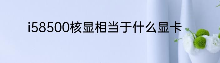 i58500核显相当于什么显卡