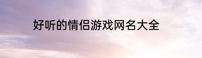 好听的情侣游戏网名大全