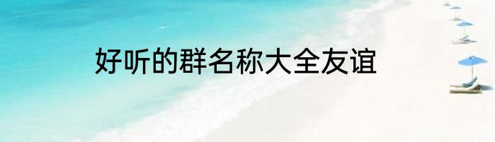 好听的群名称大全友谊