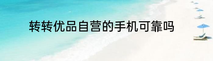 转转优品自营的手机可靠吗