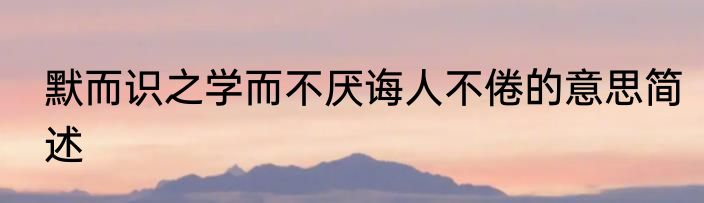 默而识之学而不厌诲人不倦的意思简述