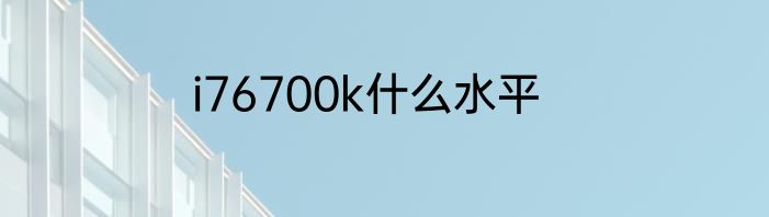 i76700k什么水平