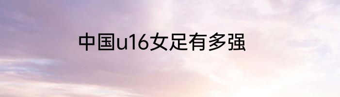 中国u16女足有多强