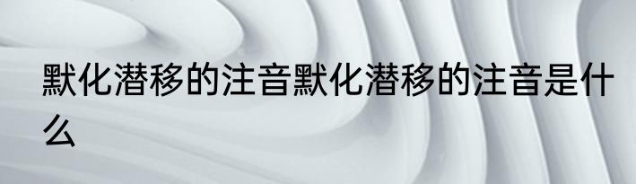 默化潜移的注音默化潜移的注音是什么