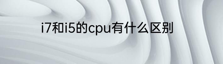 i7和i5的cpu有什么区别