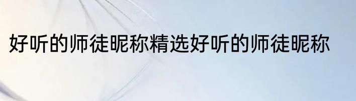好听的师徒昵称精选好听的师徒昵称